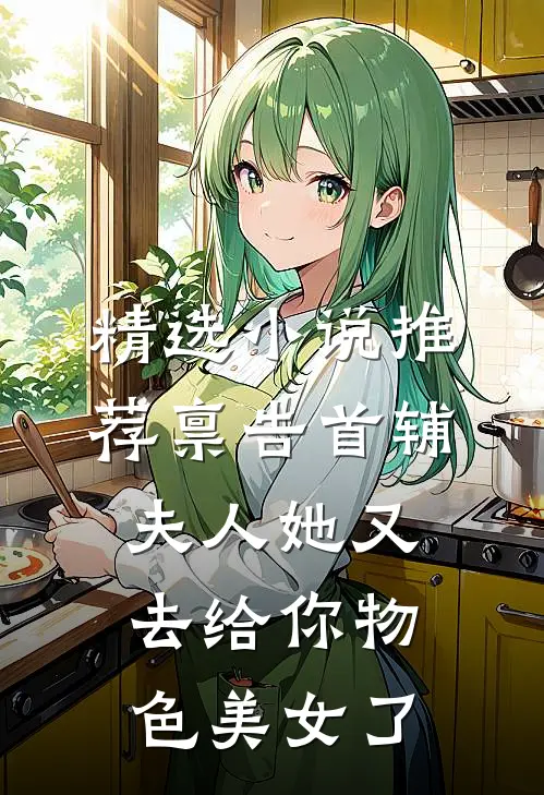 精选小说推荐禀告首辅，夫人她又去给你物色美女了