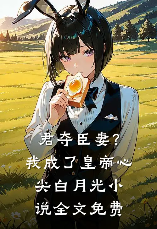君夺臣妻？我成了皇帝心尖白月光小说全文免费