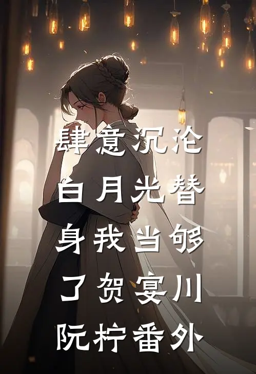 肆意沉沦，白月光替身我当够了贺宴川阮柠番外
