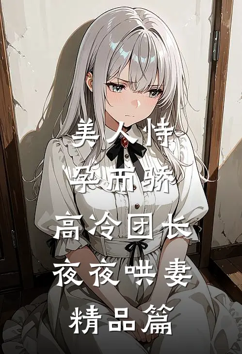 美人恃孕而骄，高冷团长夜夜哄妻精品篇