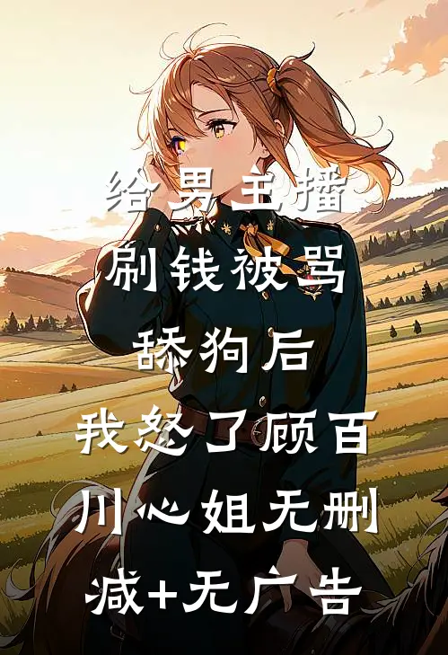给男主播刷钱被骂舔狗后，我怒了顾百川心姐无删减+无广告