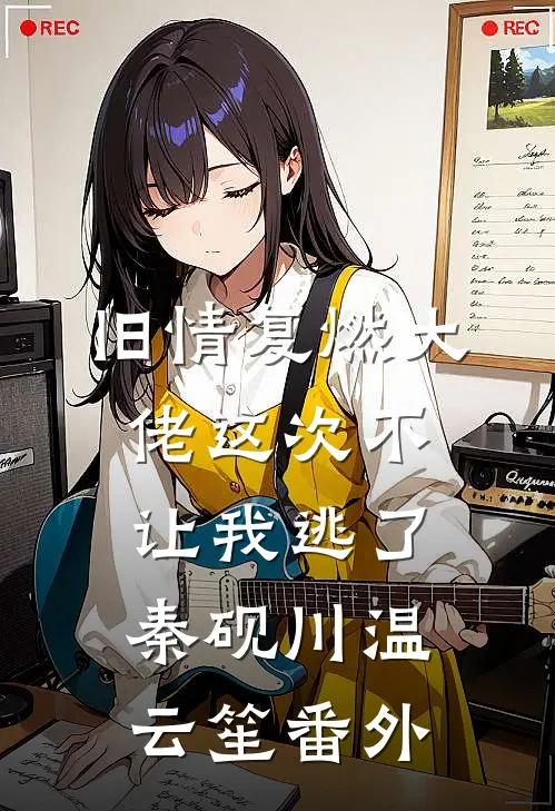 旧情复燃大佬这次不让我逃了秦砚川温云笙番外
