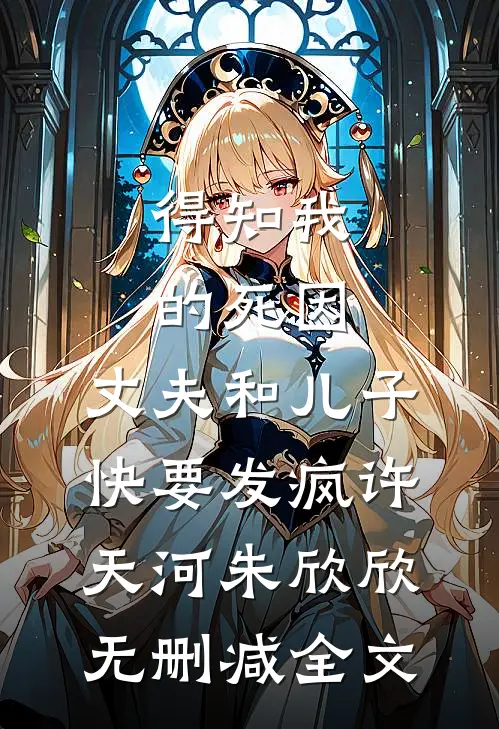 得知我的死因，丈夫和儿子快要发疯许天河朱欣欣无删减全文