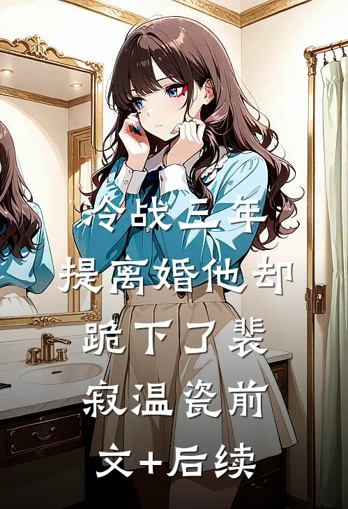 冷战三年，提离婚他却跪下了裴寂温瓷前文+后续