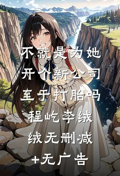 不就是为她开个新公司，至于打胎吗程屹李绒绒无删减+无广告