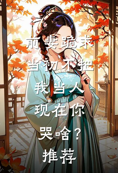前妻跪求，当初不把我当人，现在你哭啥？推荐