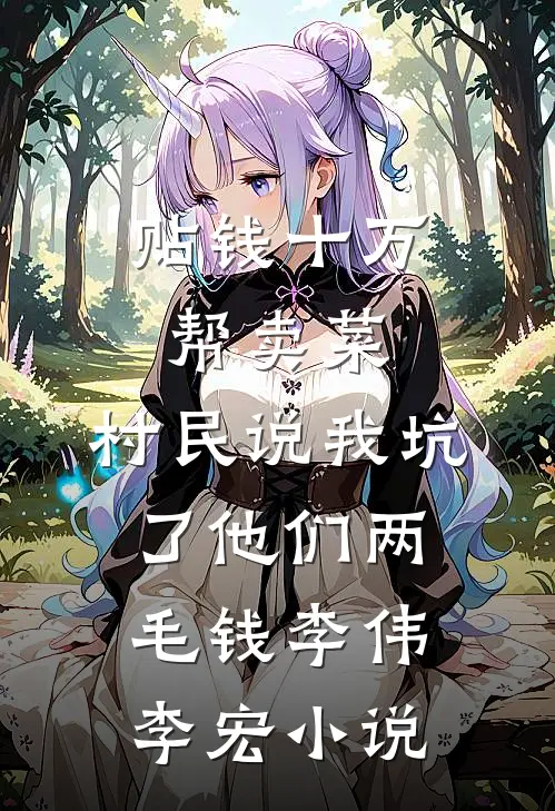 贴钱十万帮卖菜，村民说我坑了他们两毛钱李伟李宏小说