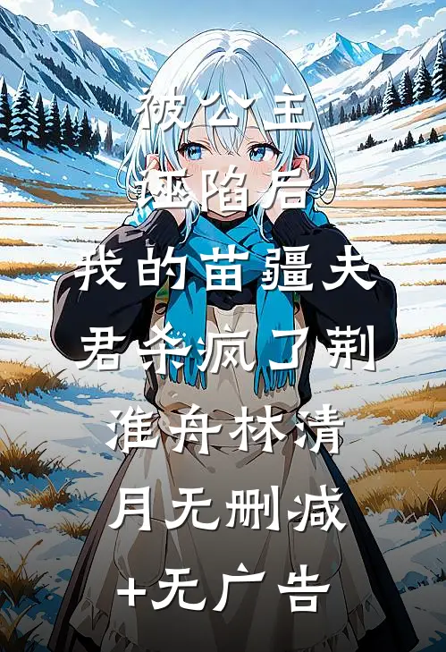 被公主诬陷后，我的苗疆夫君杀疯了荆淮舟林清月无删减+无广告