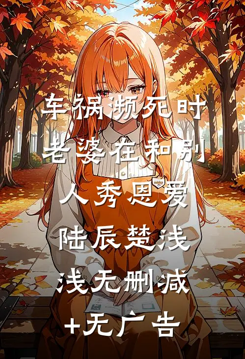车祸濒死时，老婆在和别人秀恩爱陆辰楚浅浅无删减+无广告