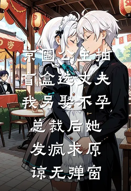京圈公主抽盲盒选丈夫，我另娶不孕总裁后她发疯求原谅无弹窗