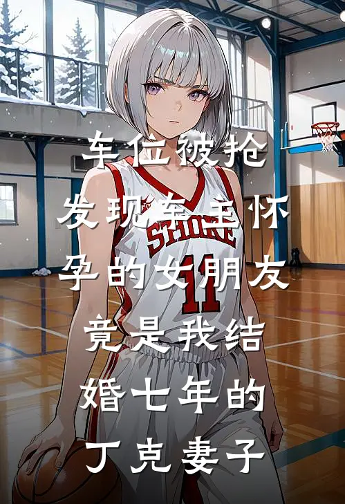 车位被抢，发现车主怀孕的女朋友竟是我结婚七年的丁克妻子