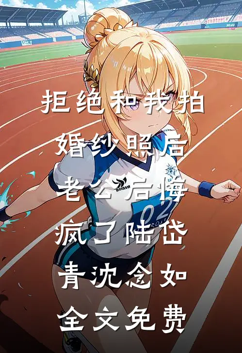 拒绝和我拍婚纱照后，老公后悔疯了陆岱青沈念如全文免费