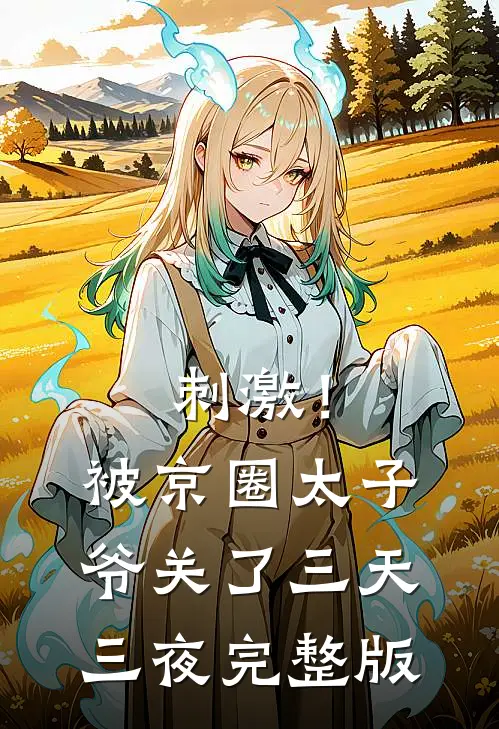 刺激！被京圈太子爷关了三天三夜完整版