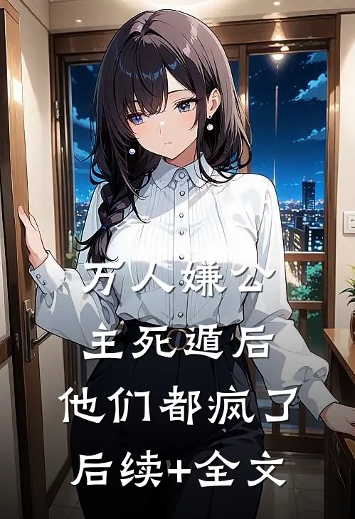 万人嫌公主死遁后，他们都疯了后续+全文