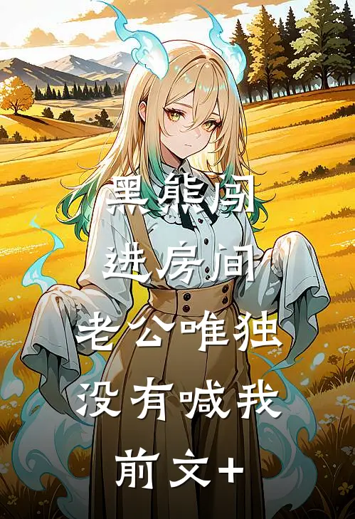 黑熊闯进房间，老公唯独没有喊我前文+
