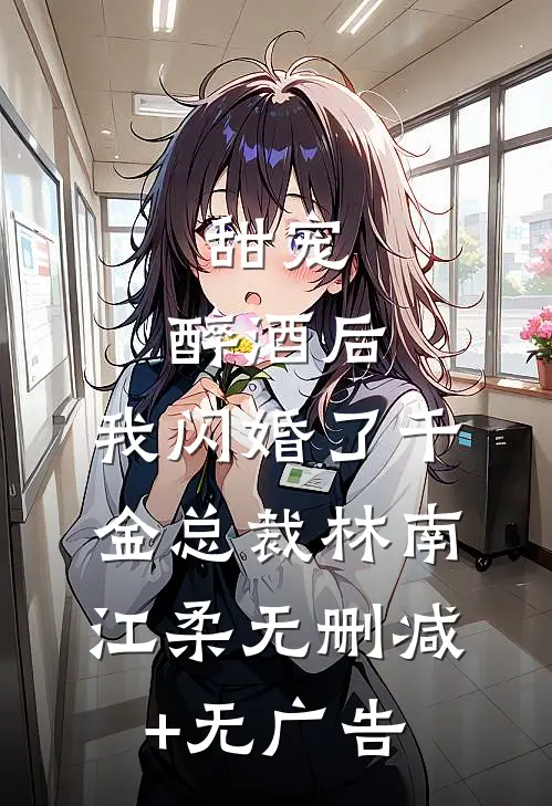 甜宠：醉酒后，我闪婚了千金总裁林南江柔无删减+无广告