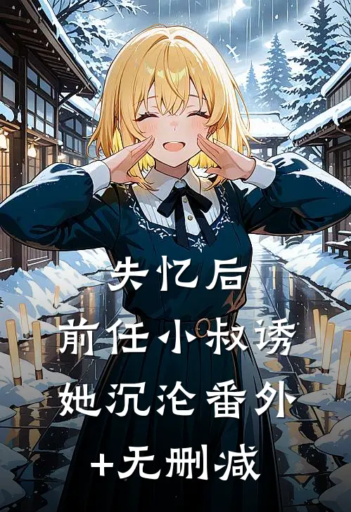 失忆后，前任小叔诱她沉沦番外+无删减