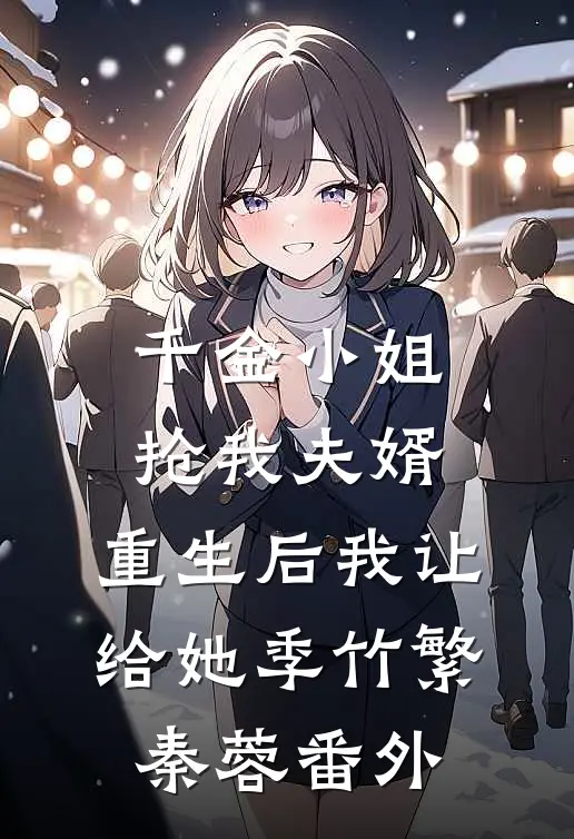 千金小姐抢我夫婿，重生后我让给她季竹繁秦蓉 番外