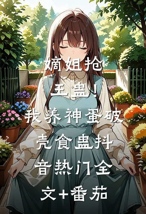 嫡姐抢王蛊！我养神蛋破壳食蛊抖音热门全文+番茄
