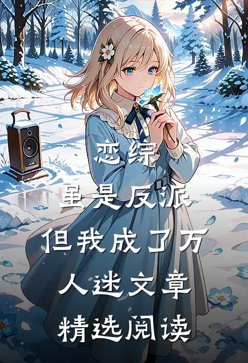 恋综：虽是反派，但我成了万人迷文章精选阅读