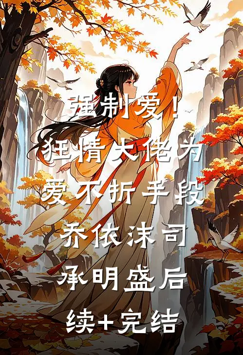 强制爱！狂情大佬为爱不折手段乔依沫司承明盛后续+完结