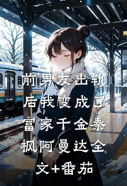 前男友出轨后我变成了富家千金秦枫阿曼达全文+番茄