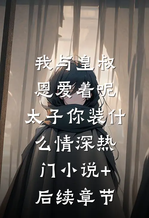我与皇叔恩爱着呢，太子你装什么情深热门小说+后续章节