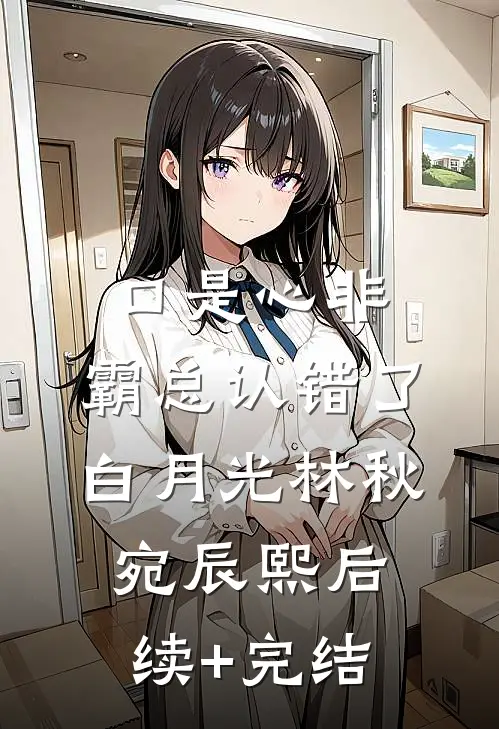 口是心非：霸总认错了白月光林秋宛辰熙后续+完结
