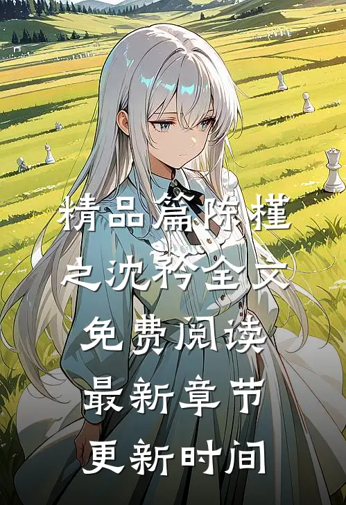 精品篇陈槿之沈矜全文免费阅读最新章节更新时间