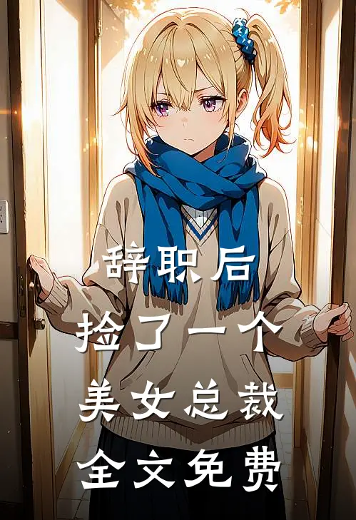 辞职后，捡了一个美女总裁全文免费