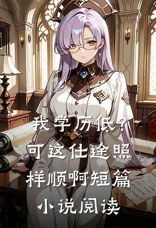 我学历低？可这仕途照样顺啊短篇小说阅读