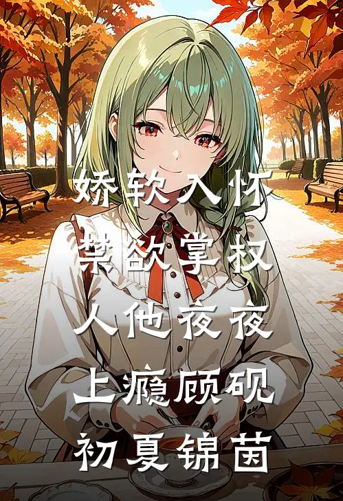 娇软入怀，禁欲掌权人他夜夜上瘾顾砚初夏锦茵