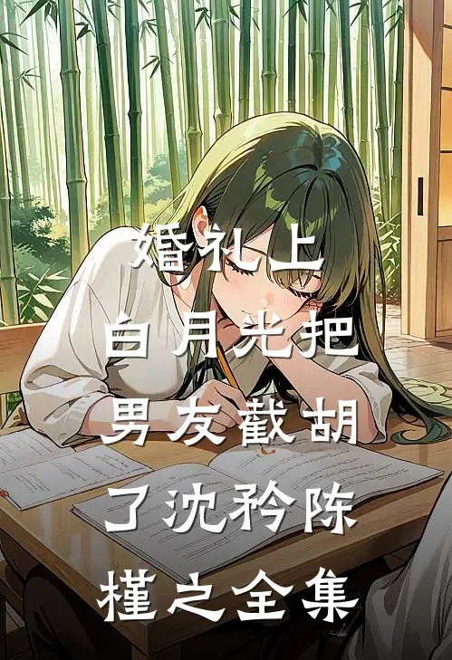 婚礼上，白月光把男友截胡了沈矜陈槿之全集