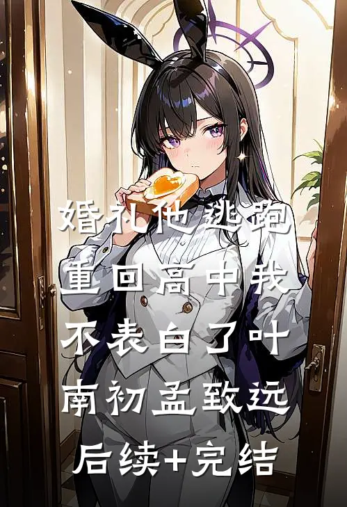 婚礼他逃跑，重回高中我不表白了叶南初孟致远后续+完结