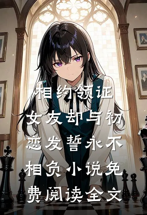 相约领证，女友却与初恋发誓永不相负小说免费阅读全文