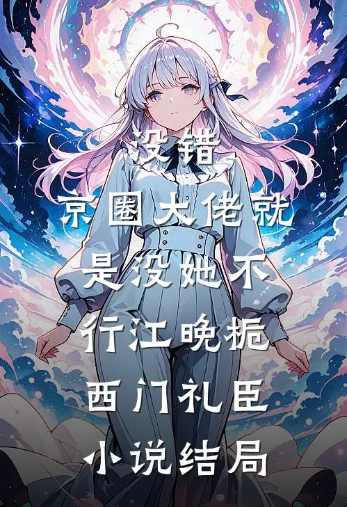 没错，京圈大佬就是没她不行江晚栀西门礼臣小说结局