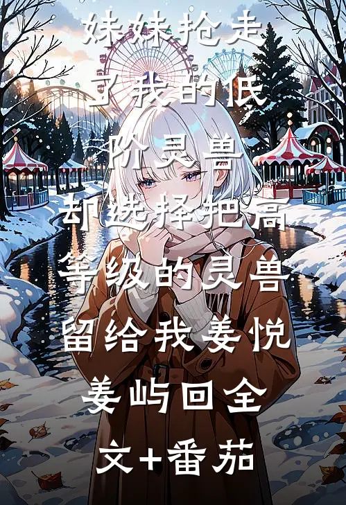 末世降临，妹妹抢走了我的低阶灵兽，却选择把高等级的灵兽留给我姜悦姜屿回全文+番茄