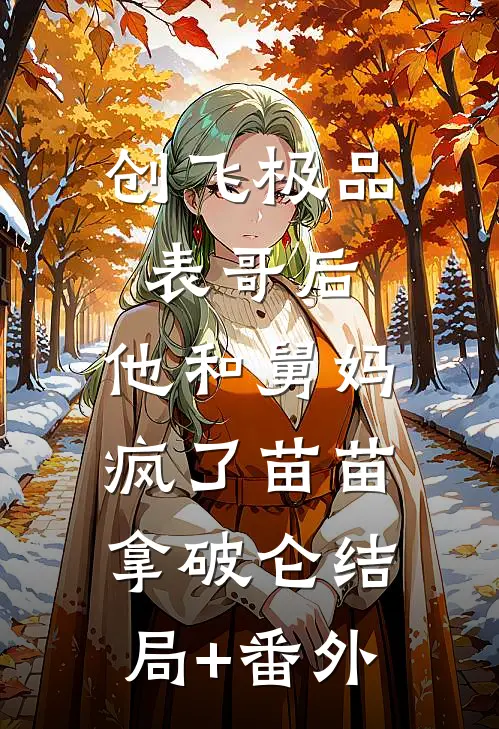 创飞极品表哥后，他和舅妈疯了苗苗拿破仑结局+番外