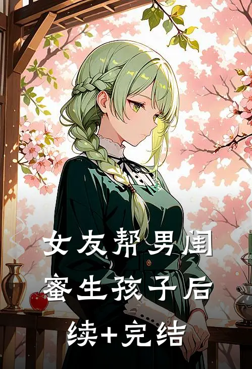 女友帮男闺蜜生孩子后续+完结