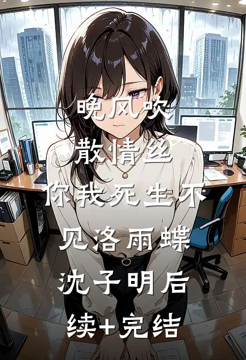 晚风吹散情丝，你我死生不见洛雨蝶沈子明后续+完结