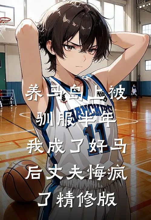 养马岛上被驯服半年，我成了好马后丈夫悔疯了精修版