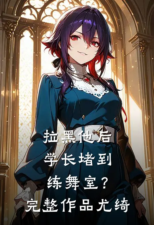 拉黑他后，学长堵到练舞室？完整作品尤绮