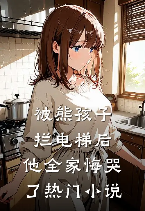 被熊孩子拦电梯后，他全家悔哭了热门小说
