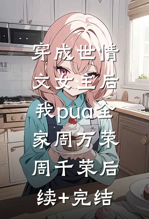 穿成世情文女主后，我pua全家周万荣周千荣后续+完结
