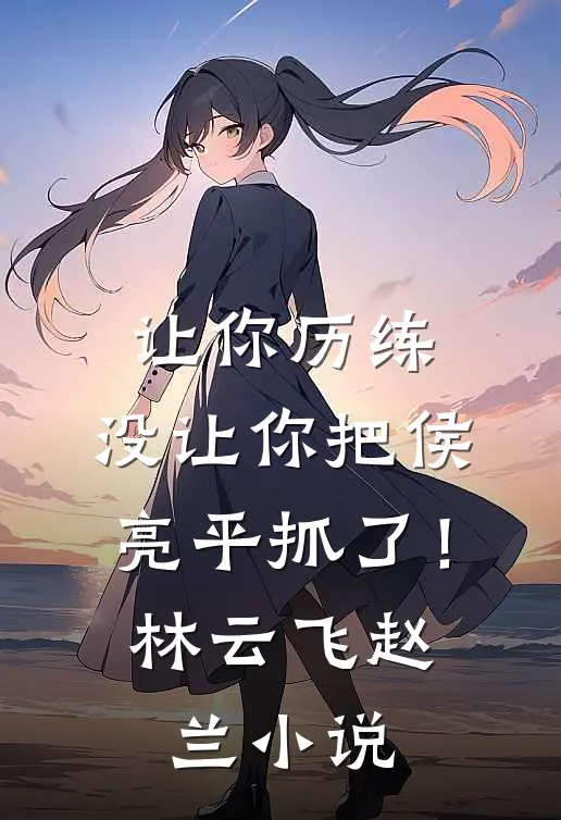 让你历练，没让你把侯亮平抓了！林云飞赵兰小说