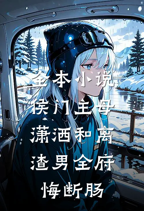 全本小说侯门主母潇洒和离，渣男全府悔断肠