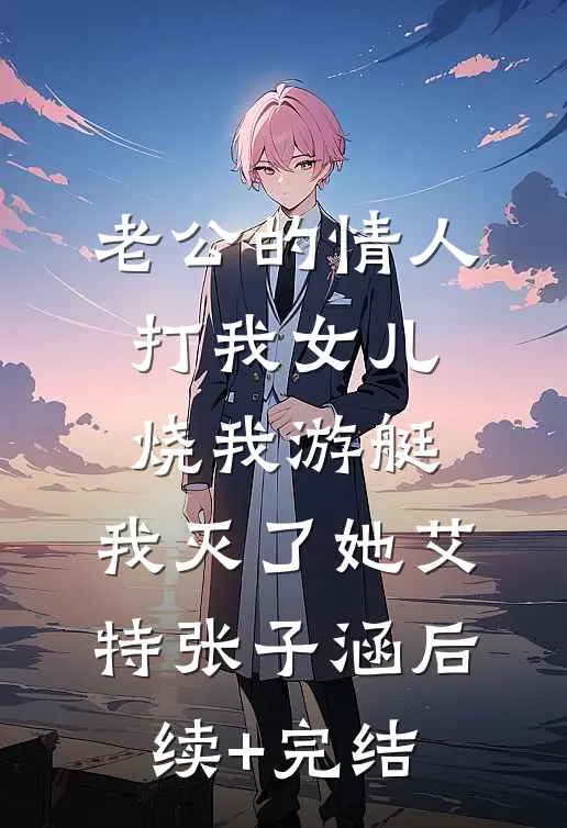 老公的情人打我女儿烧我游艇，我灭了她艾特张子涵后续+完结