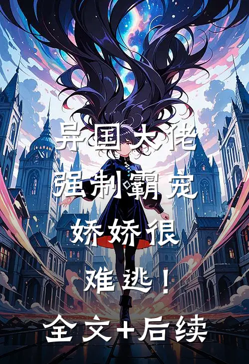 异国大佬强制霸宠，娇娇很难逃！全文+后续