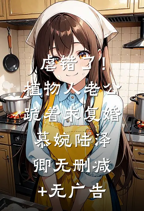 虐错了！植物人老公跪着求复婚慕婉陆泽卿无删减+无广告