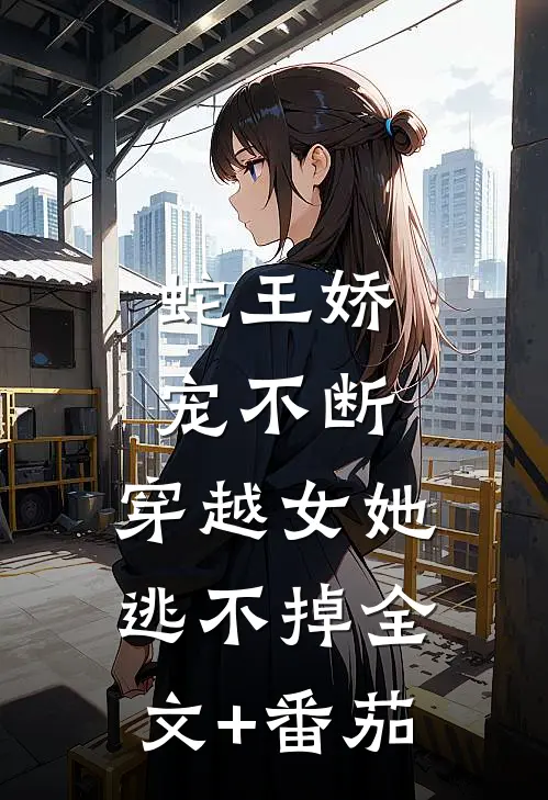 蛇王娇宠不断，穿越女她逃不掉全文+番茄